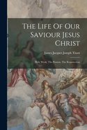 The Life of Our Saviour Jesus Christ: Holy Week. the Passion. the Resurrection