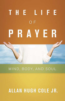 The Life of Prayer: Mind, Body, and Soul - Cole Jr, Allan Hugh