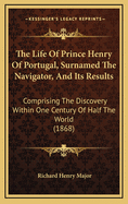 The Life of Prince Henry of Portugal, Surnamed the Navigator, and Its Results: Comprising the Discovery, Within One Century, of Half the World ... with ... the History of the Naming of America