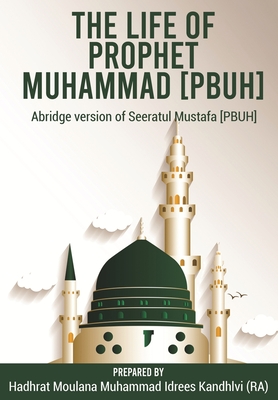 The Life of Prophet Muhammad [PBUH]: Abridge version of Seeratul Mustafa [PBUH] - Idrees Kandhlvi (Ra), Moulana Muhammad (Prepared for publication by)