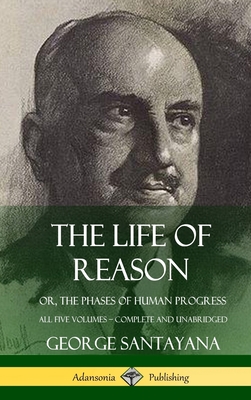 The Life of Reason: or, The Phases of Human Progress - All Five Volumes, Complete and Unabridged (Hardcover) - Santayana, George