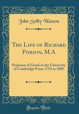 The Life of Richard Porson, M.a: Professor of Greek in the University of Cambridge from 1792 to 1808 (Classic Reprint) - Watson, John Selby