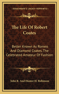 The Life of Robert Coates: Better Known as Romeo and Diamond Coates, the Celebrated Amateur of Fashion