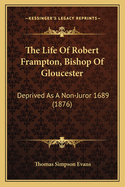 The Life of Robert Frampton, Bishop of Gloucester: Deprived as a Non-Juror 1689 (1876)