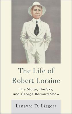 The Life of Robert Loraine: The Stage, the Sky, and George Bernard Shaw - Liggera, Lanayre D.