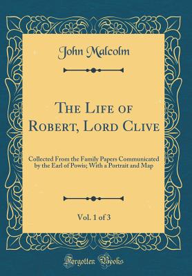 The Life of Robert, Lord Clive, Vol. 1 of 3: Collected from the Family Papers Communicated by the Earl of Powis; With a Portrait and Map (Classic Reprint) - Malcolm, John