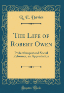The Life of Robert Owen: Philanthropist and Social Reformer, an Appreciation (Classic Reprint)