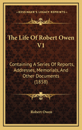 The Life Of Robert Owen V1: Containing A Series Of Reports, Addresses, Memorials, And Other Documents (1858)