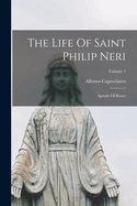 The Life of Saint Philip Neri: Apostle of Rome; Volume 1