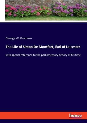 The Life of Simon De Montfort, Earl of Leicester: with special reference to the parliamentary history of his time - Prothero, George W