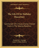 The Life Of Sir Halliday Macartney: Commander Of Li Hung Chang's Trained Force In The Taeping Rebellion