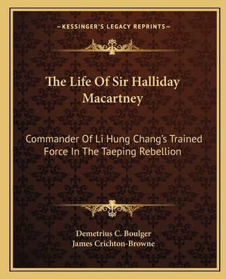 The Life Of Sir Halliday Macartney: Commander Of Li Hung Chang's Trained Force In The Taeping Rebellion - Boulger, Demetrius C, and Crichton-Browne, James, Sir (Foreword by)