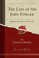 The Life of Sir John Fowler: Engineer, Bart;, K. C. M. G., Etc (Classic Reprint)