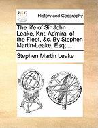 The Life of Sir John Leake, Knt. Admiral of the Fleet, &c. by Stephen Martin-Leake, Esq;