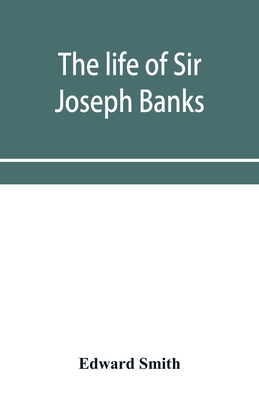 The life of Sir Joseph Banks, president of the Royal Society, with some notices of his friends and contemporaries - Smith, Edward