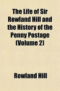 The Life of Sir Rowland Hill and the History of the Penny Postage (Volume 2)