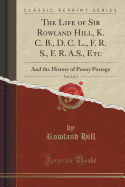 The Life of Sir Rowland Hill, K. C. B., D. C. L., F. R. S., F. R. A.S., Etc, Vol. 2 of 2: And the History of Penny Postage (Classic Reprint)