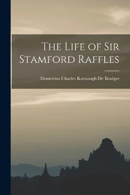 The Life of Sir Stamford Raffles - De Boulger, Demetrius Charles Kavanagh