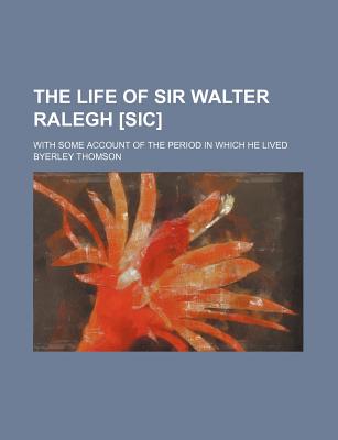 The Life of Sir Walter Ralegh [Sic]; With Some Account of the Period in Which He Lived - Thomson, Byerley