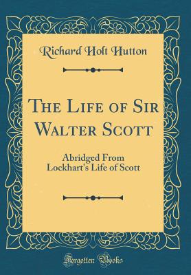 The Life of Sir Walter Scott: Abridged from Lockhart's Life of Scott (Classic Reprint) - Hutton, Richard Holt