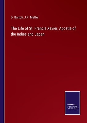 The Life of St. Francis Xavier, Apostle of the Indies and Japan - Bartoli, D, and Maffei, J P