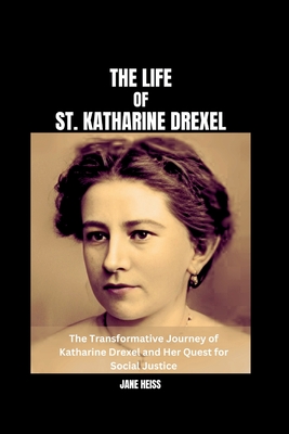 The Life of St. Katharine Drexel: Katharine Drexel's Mission to Educate and Empower, his Legacy of Love, Faith and Equality - Heiss, Jane