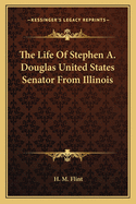 The Life Of Stephen A. Douglas United States Senator From Illinois