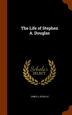 The Life of Stephen A. Douglas - Douglas, James a