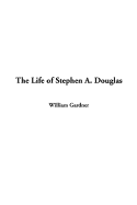 The Life of Stephen A. Douglas - Gardner, William, PhD