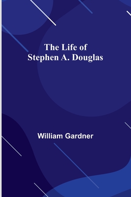 The Life of Stephen A. Douglas - Gardner, William