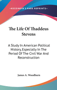 The Life Of Thaddeus Stevens: A Study In American Political History, Especially In The Period Of The Civil War And Reconstruction