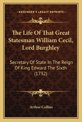 The Life Of That Great Statesman William Cecil, Lord Burghley: Secretary Of State In The Reign Of King Edward The Sixth (1732) - Collins, Arthur