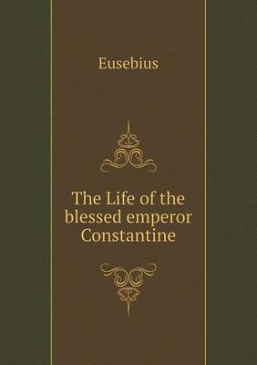 The Life of the Blessed Emperor Constantine - Eusebius