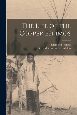 The Life of the Copper Eskimos - Jenness, Diamond 1886-1969, and Canadian Arctic Expedition (1913-1918) (Creator)