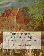 The Life of the Fields (1884). by: Richard Jefferies: (John) Richard Jefferies (1848-1887) Is Best Known for His Prolific and Sensitive Writing on Natural History, Rural Life and Agriculture in Late Victorian England.