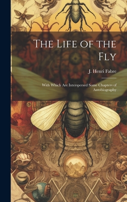 The Life of the Fly; With Which are Interspersed Some Chapters of Autobiography - Fabre, J Henri