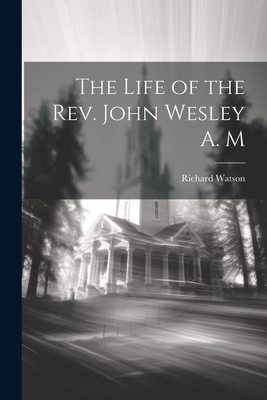 The Life of the Rev. John Wesley A. M - Watson, Richard