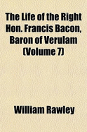 The Life of the Right Hon. Francis Bacon, Baron of Verulam Volume 7 - Rawley, William (Creator)