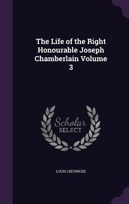 The Life of the Right Honourable Joseph Chamberlain Volume 3 - Creswicke, Louis