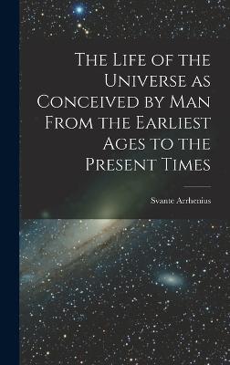 The Life of the Universe as Conceived by Man From the Earliest Ages to the Present Times - Arrhenius, Svante