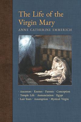The Life of the Virgin Mary: Ancestors, Essenes, Parents, Conception, Birth, Temple Life, Wedding, Annunciation, Visitation, Shepherds, Three Kings, Egypt, Death, Assumption, Mystical Virgin - Emmerich, Anne Catherine, and Wetmore, James Richard