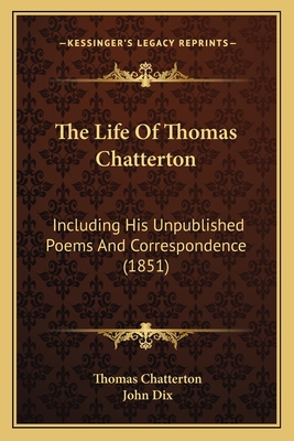 The Life of Thomas Chatterton: Including His Unpublished Poems and Correspondence (1851) - Chatterton, Thomas, and Dix, John (Editor)