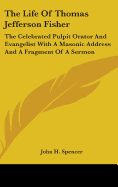 The Life Of Thomas Jefferson Fisher: The Celebrated Pulpit Orator And Evangelist With A Masonic Address And A Fragment Of A Sermon