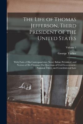The Life of Thomas Jefferson, Third President of the United States: With Parts of His Correspondence Never Before Published, and Notices of His Opinions On Questions of Civil Government, National Policy, and Constitutional Law; Volume 1 - Tucker, George