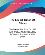 The Life Of Timon Of Athens: The Text Of The Folio Of 1623, With That As Made Into A Play By Thomas Shadwell In 1678 (1907)