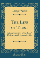 The Life of Trust: Being a Narrative of the Lord's Dealings with George Muller (Classic Reprint)