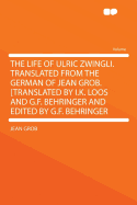 The Life of Ulric Zwingli. Translated from the German of Jean Grob. [Translated by I.K. Loos and G.F. Behringer and Edited by G.F. Behringer