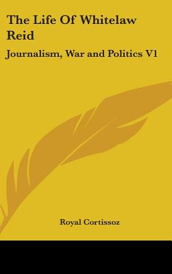 The Life Of Whitelaw Reid: Journalism, War and Politics V1 - Cortissoz, Royal