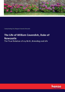 The Life of William Cavendish, Duke of Newcastle: The True Relation of my Birth, Breeding and Life
