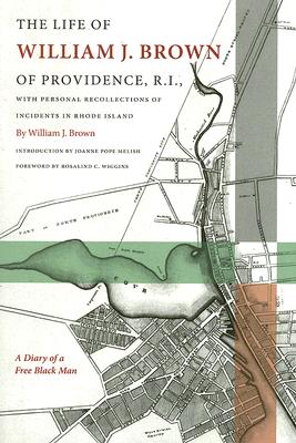 The Life of William J. Brown of Providence, R.I.: With Personal Recollections of Incidents in Rhode Island - Brown, William, Professor, and Melish, Joanne Pope (Editor), and Wiggins, Rosalind C